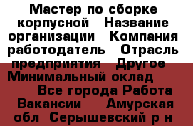 Мастер по сборке корпусной › Название организации ­ Компания-работодатель › Отрасль предприятия ­ Другое › Минимальный оклад ­ 25 000 - Все города Работа » Вакансии   . Амурская обл.,Серышевский р-н